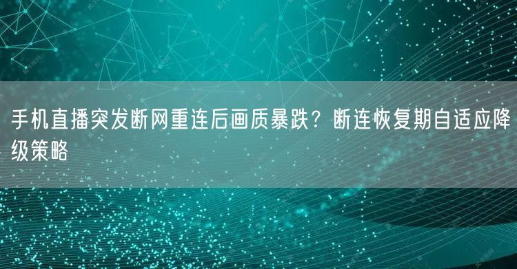 手机直播突发断网重连后画质暴跌?断连恢复期自适应降级策略