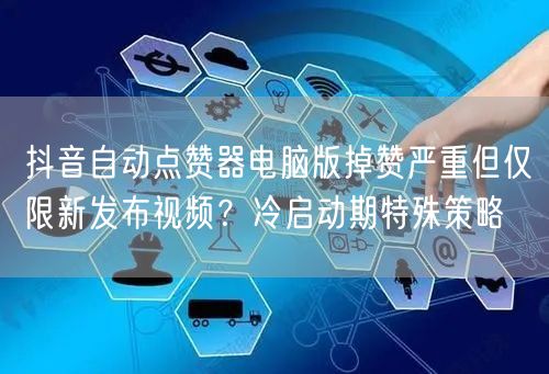 抖音自动点赞器电脑版掉赞严重但仅限新发布视频？冷启动期特殊策略