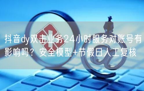 抖音dy双击业务24小时服务对账号有影响吗?安全模型+节假日人工复核