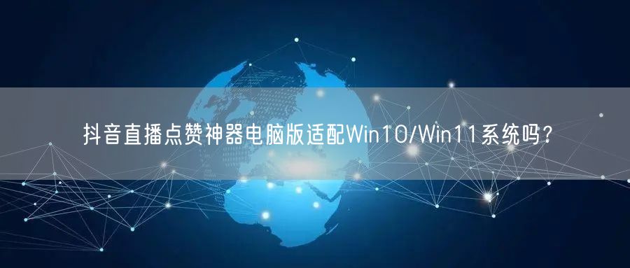 抖音直播点赞神器电脑版适配Win10/Win11系统吗?