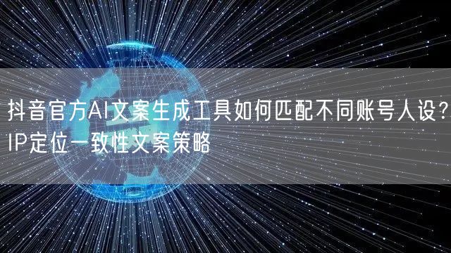 抖音官方AI文案生成工具如何匹配不同账号人设？IP定位一致性文案策略