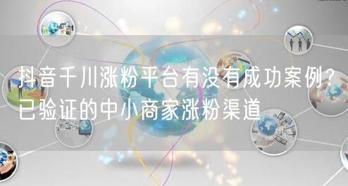 抖音千川涨粉平台有没有成功案例？已验证的中小商家涨粉渠道