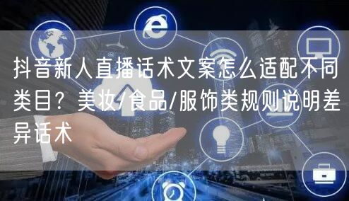 抖音新人直播话术文案怎么适配不同类目？美妆/食品/服饰类规则说明差异话术