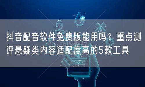 抖音配音软件免费版能用吗？重点测评悬疑类内容适配度高的5款工具