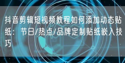 抖音剪辑短视频教程如何添加动态贴纸：节日/热点/品牌定制贴纸嵌入技巧