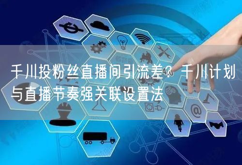 千川投粉丝直播间引流差？千川计划与直播节奏强关联设置法