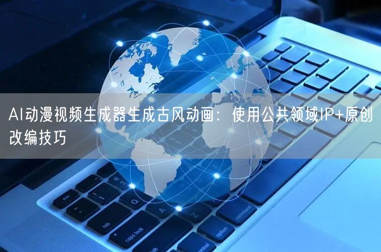 AI动漫视频生成器生成古风动画：使用公共领域IP+原创改编技巧