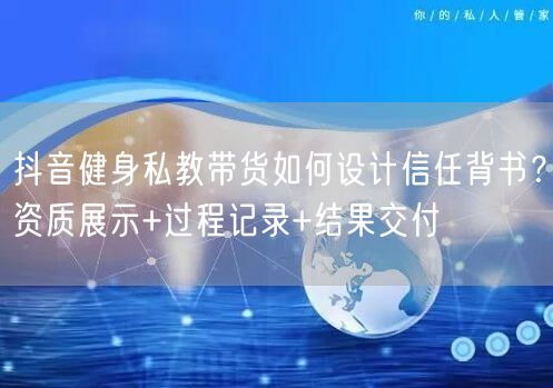 抖音健身私教带货如何设计信任背书？资质展示+过程记录+结果交付