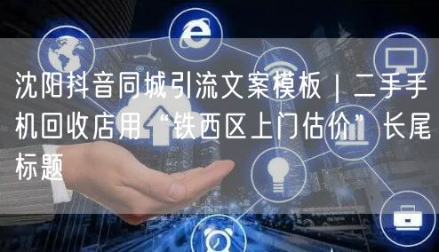 沈阳抖音同城引流文案模板｜二手手机回收店用“铁西区上门估价”长尾标题