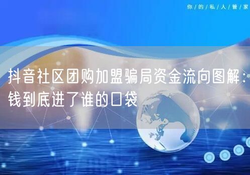 抖音社区团购加盟骗局资金流向图解:钱到底进了谁的口袋