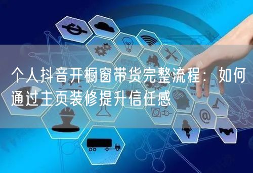 个人抖音开橱窗带货完整流程：如何通过主页装修提升信任感