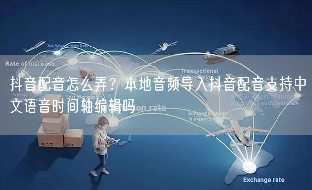 抖音配音怎么弄？本地音频导入抖音配音支持中文语音时间轴编辑吗