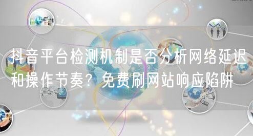 抖音平台检测机制是否分析网络延迟和操作节奏?免费刷网站响应陷阱