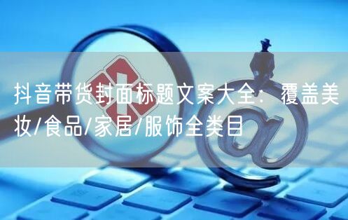 抖音带货封面标题文案大全:覆盖美妆/食品/家居/服饰全类目
