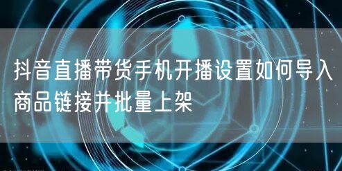 抖音直播带货手机开播设置如何导入商品链接并批量上架