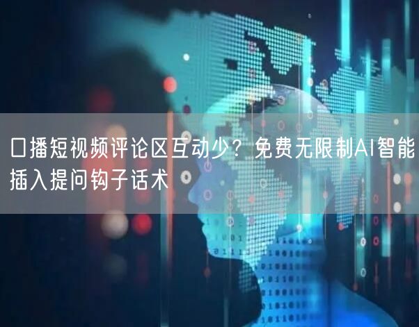 口播短视频评论区互动少？免费无限制AI智能插入提问钩子话术