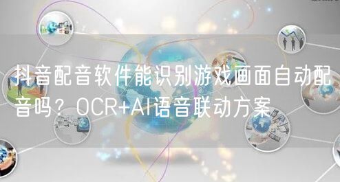 抖音配音软件能识别游戏画面自动配音吗？OCR+AI语音联动方案