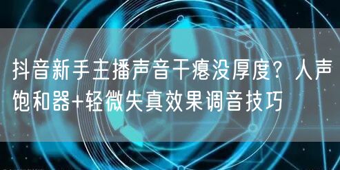抖音新手主播声音干瘪没厚度？人声饱和器+轻微失真效果调音技巧