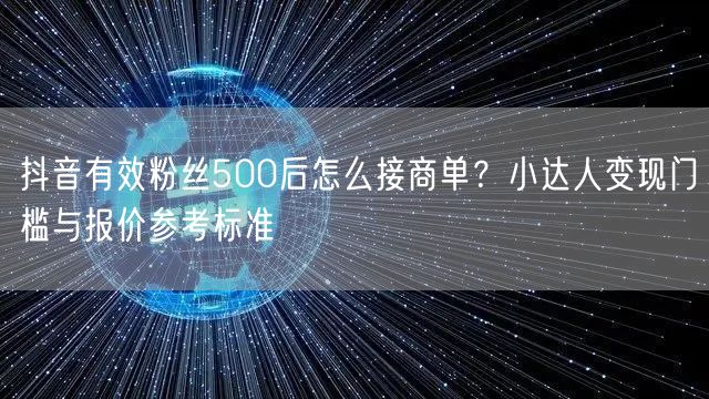 抖音有效粉丝500后怎么接商单？小达人变现门槛与报价参考标准