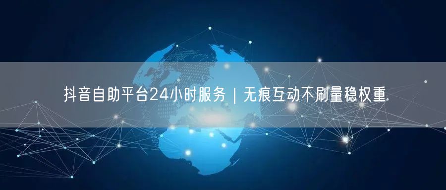 抖音自助平台24小时服务｜无痕互动不刷量稳权重