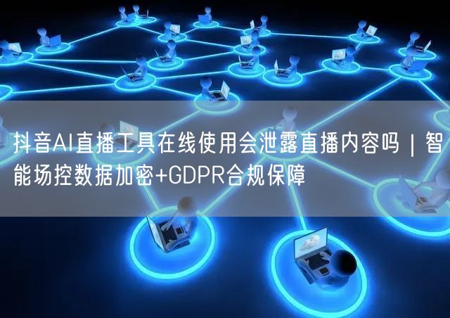 抖音AI直播工具在线使用会泄露直播内容吗｜智能场控数据加密+GDPR合规保障