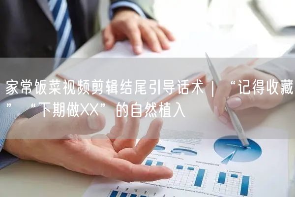 家常饭菜视频剪辑结尾引导话术｜“记得收藏”“下期做XX”的自然植入