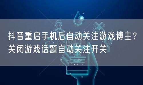 抖音重启手机后自动关注游戏博主？关闭游戏话题自动关注开关