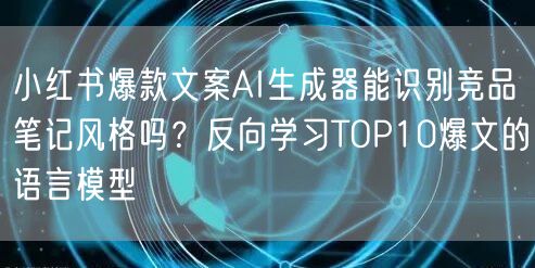 小红书爆款文案AI生成器能识别竞品笔记风格吗？反向学习TOP10爆文的语言模型