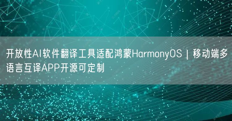 开放性AI软件翻译工具适配鸿蒙HarmonyOS｜移动端多语言互译APP开源可定