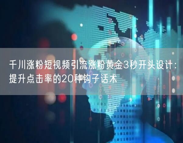 千川涨粉短视频引流涨粉黄金3秒开头设计：提升点击率的20种钩子话术