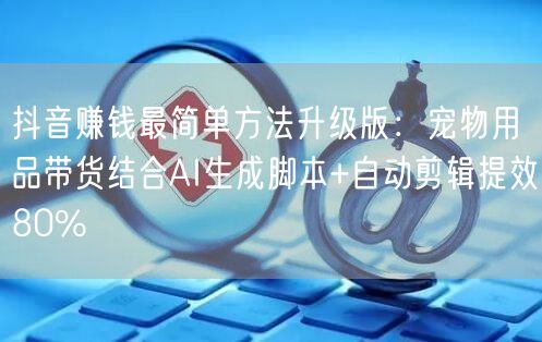 抖音赚钱最简单方法升级版：宠物用品带货结合AI生成脚本+自动剪辑提效80%