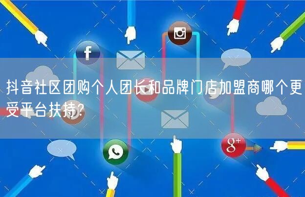 抖音社区团购个人团长和品牌门店加盟商哪个更受平台扶持？