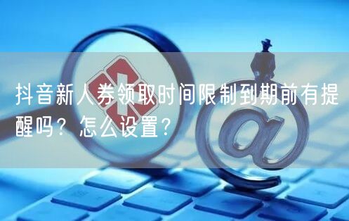 抖音新人券领取时间限制到期前有提醒吗？怎么设置？