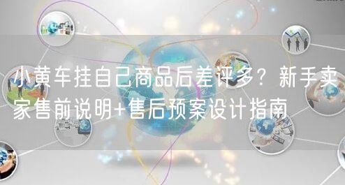 小黄车挂自己商品后差评多？新手卖家售前说明+售后预案设计指南