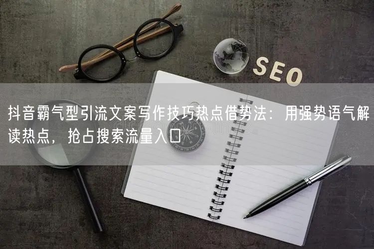 抖音霸气型引流文案写作技巧热点借势法：用强势语气解读热点，抢占搜索流量入口