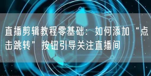 直播剪辑教程零基础：如何添加“点击跳转”按钮引导关注直播间