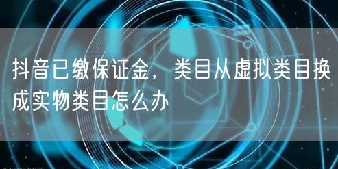 抖音已缴保证金，类目从虚拟类目换成实物类目怎么办