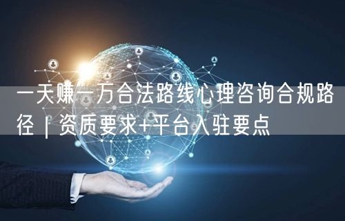 一天赚一万合法路线心理咨询合规路径｜资质要求+平台入驻要点
