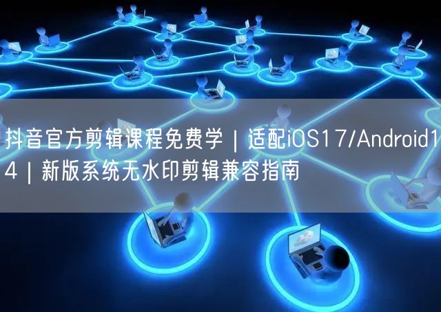 抖音官方剪辑课程免费学｜适配iOS17/Android14｜新版系统无水印剪辑兼
