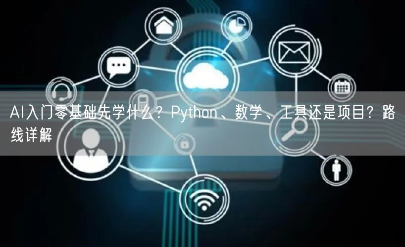 AI入门零基础先学什么？Python、数学、工具还是项目？路线详解