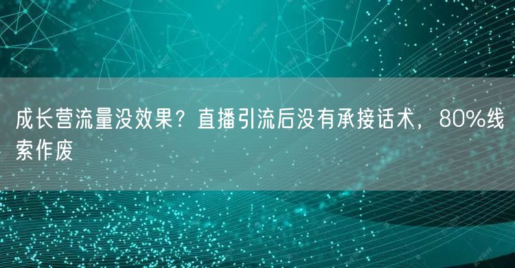 成长营流量没效果？直播引流后没有承接话术，80%线索作废