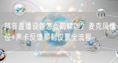 抖音直播设备怎么防啸叫？麦克风摆位+声卡反馈抑制设置全流程