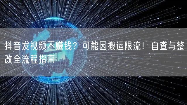 抖音发视频不赚钱？可能因搬运限流！自查与整改全流程指南