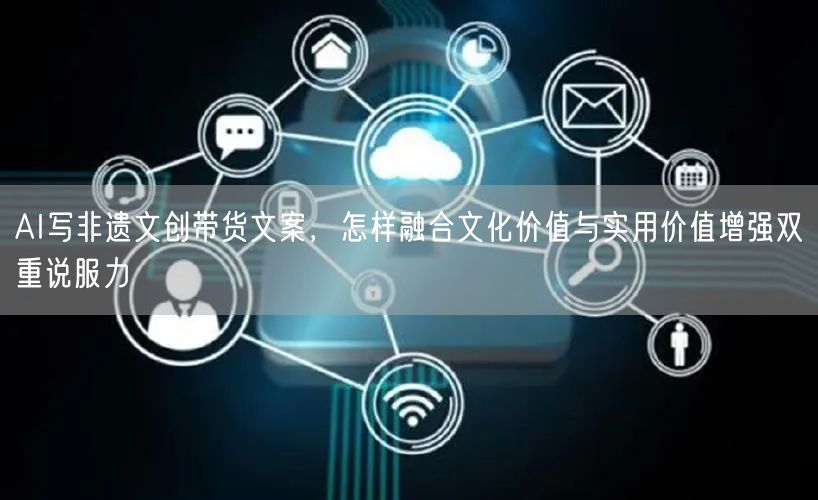 AI写非遗文创带货文案，怎样融合文化价值与实用价值增强双重说服力