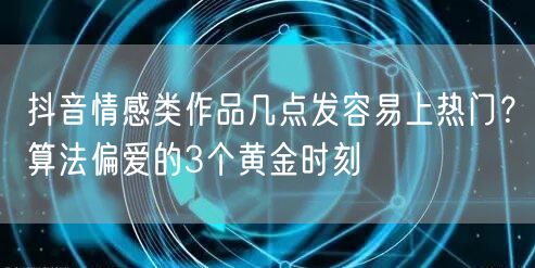 抖音情感类作品几点发容易上热门？算法偏爱的3个黄金时刻