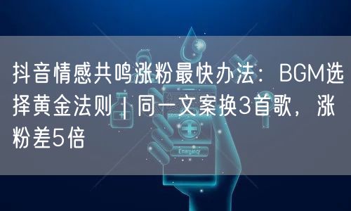 抖音情感共鸣涨粉最快办法：BGM选择黄金法则｜同一文案换3首歌，涨粉差5倍