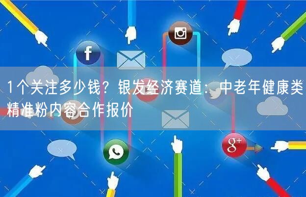 1个关注多少钱？银发经济赛道：中老年健康类精准粉内容合作报价