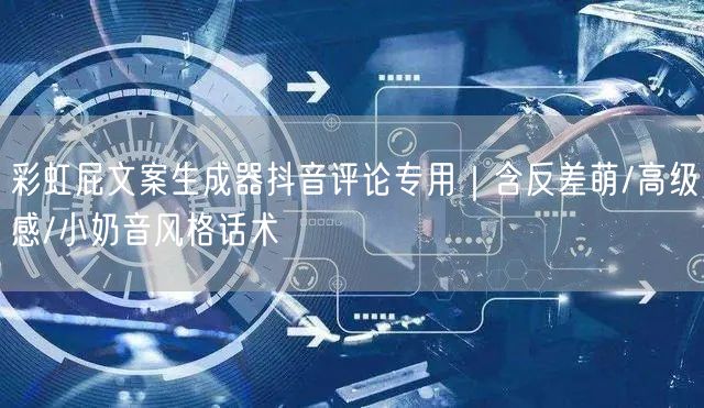彩虹屁文案生成器抖音评论专用｜含反差萌/高级感/小奶音风格话术