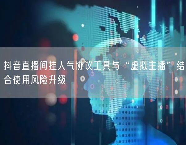 抖音直播间挂人气协议工具与“虚拟主播”结合使用风险升级