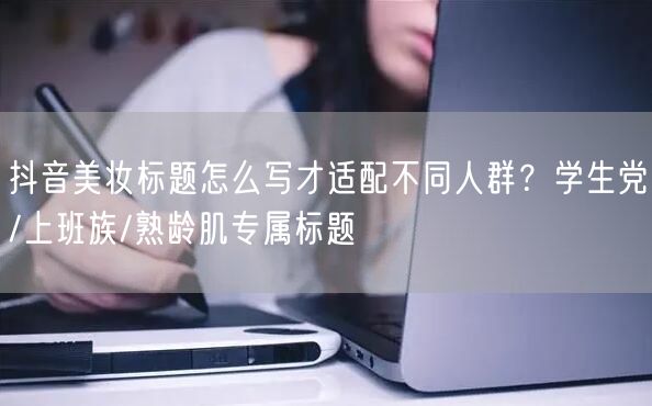 抖音美妆标题怎么写才适配不同人群?学生党/上班族/熟龄肌专属标题